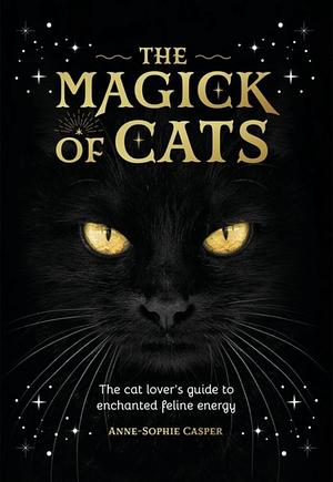 The Magick of Cats: The Cat Lover's Guide to Enchanted Feline Energy by Anne-Sophie Casper