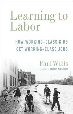 Learning to Labor: How Working-Class Kids Get Working-Class Jobs by Paul Willis, Stanley Aronowitz