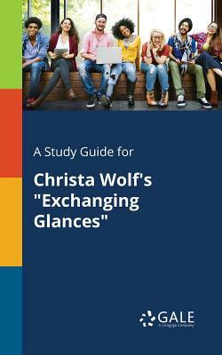 A Study Guide for Christa Wolf's Exchanging Glances by Cengage Learning Gale