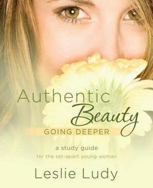 Authentic Beauty, Going Deeper: A Study Guide for the Set-Apart Young Woman by Leslie Ludy