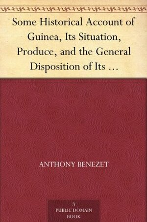 Some Historical Account of Guinea, Its Situation, Produce, and the General Disposition of Its Inhabitants An Inquiry into the Rise and Progress of the Slave Trade, Its Nature and Lamentable Effects by Anthony Benezet