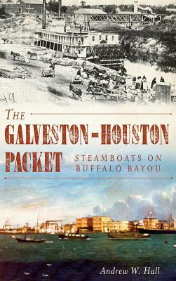 The Galveston-Houston Packet: Steamboats on Buffalo Bayou by Andrew W. Hall