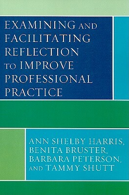 Examining and Facilitating Reflection to Improve Professional Practice by Ann Shelby Harris, Benita Bruster, Barbara Peterson