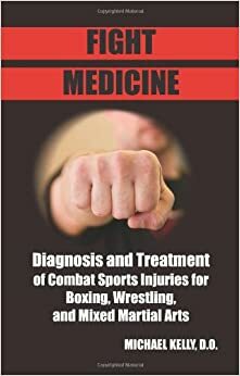 Fight Medicine: Diagnosis and Treatment of Combat Sports Injuries for Boxing, Wrestling, and Mixed Martial Arts by Michael Kelly