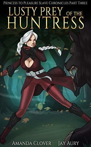 Princess to Pleasure Slave Chronicles (Book Three): Lusty Prey of the Huntress by Jay Aury, Amanda Clover