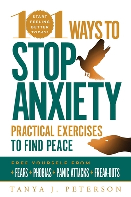 101 Ways to Stop Anxiety: Practical Exercises to Find Peace and Free Yourself from Fears, Phobias, Panic Attacks, and Freak-Outs by Tanya J. Peterson