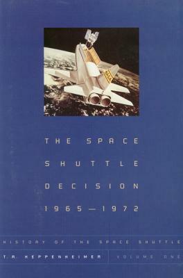 The Space Shuttle Decision, 1965-1972 by T. a. Heppenheimer