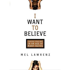 I Want to Believe: Finding Your Way in an Age of Many Faiths by Mel Lawrenz