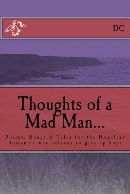 Thoughts of a Mad Man: Poems, Songs & Tales for the Hopeless Romantic who refuses to give up hope by DC