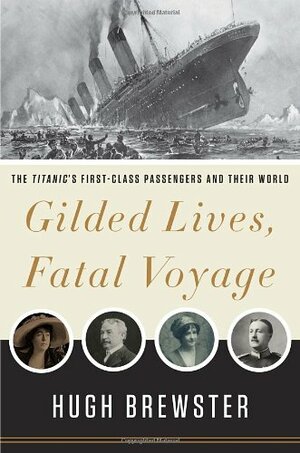 Gilded Lives, Fatal Voyage: The Titanic's First-Class Passengers and Their World by Hugh Brewster