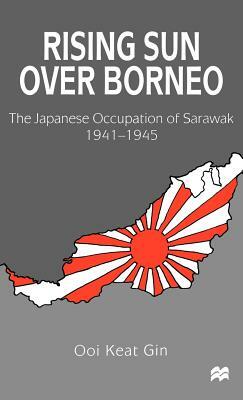 Rising Sun Over Borneo: The Japanese Occupation of Sarawak, 1941-1945 by Ooi Keat Gin