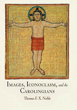 Images, Iconoclasm, and the Carolingians by Thomas F.X. Noble