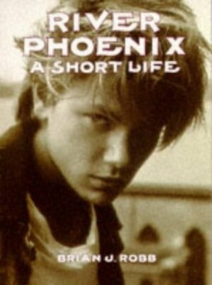 River Phoenix: A Short Life by Brian J. Robb