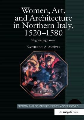 Women, Art, and Architecture in Northern Italy, 1520-1580: Negotiating Power by Katherine a. McIver