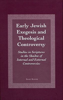 Early Jewish Exegesis and Theological Controversy: Studies in Scriptures in the Shadow of Internal and External Controversies by Isaac Kalimi