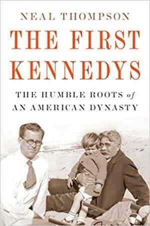 The First Kennedys: An Immigrant Maid, Her Bartender Son, and the Humble Roots of a Dynasty by Neal Thompson, Neal Thompson