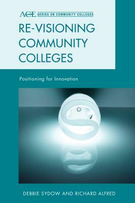 Re-visioning Community Colleges: Positioning for Innovation by Debbie Sydow, Richard L. Alfred