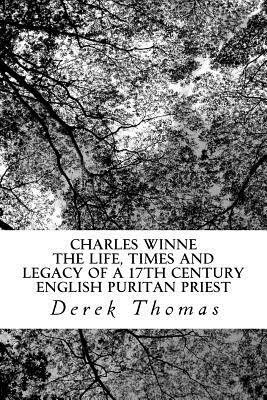 Charles Winne: The life, times and legacy of a 17th century English puritan priest by Derek Thomas