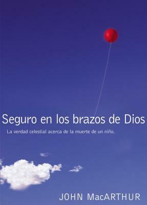 Seguro En Los Brazos de Dios: La Verdad Celestial Acerca de la Muerte de Un Niño. = Safe in the Arms of God by John MacArthur