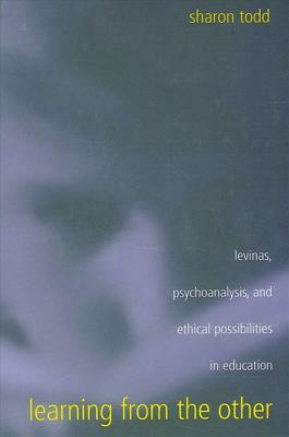 Learning from the Other: Levinas, Psychoanalysis, and Ethical Possibilities in Education by Sharon Todd