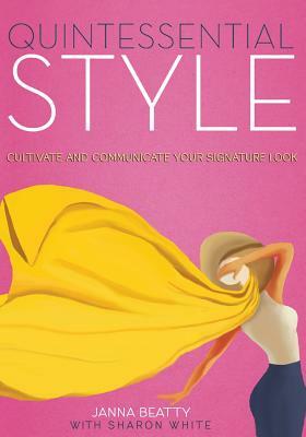 Quintessential Style: Cultivate and Communicate Your Signature Look by Sharon White, Janna Beatty