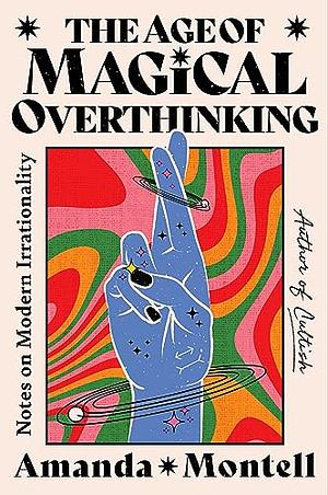 The Age of Magical Overthinking: Notes on Modern Irrationality by Amanda Montell