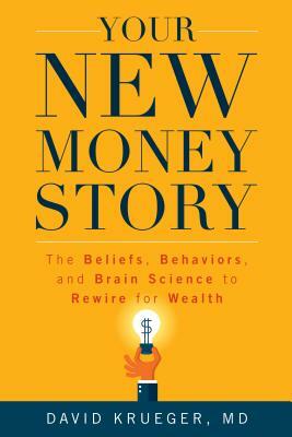 Your New Money Story: The Beliefs, Behaviors, and Brain Science to Rewire for Wealth by David Krueger