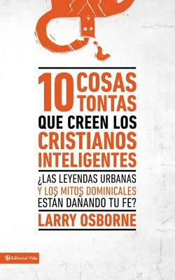 10 Cosas Tontas Que Creen Los Cristianos Inteligentes: Las Leyendas Urbanas Y Los Mitos Dominicales Estan Danando Tu Fe? = 10 Dumb Things Smart Christ by Larry Osborne