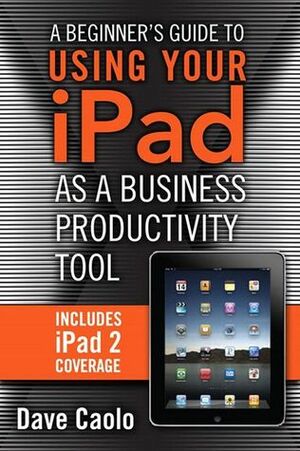 A Beginner's Guide to Using Your iPad as a Business Productivity Tool by Dave Caolo