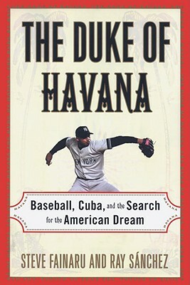 The Duke of Havana: Baseball, Cuba, and the Search for the American Dream by Ray Sanchez, Steve Fainaru