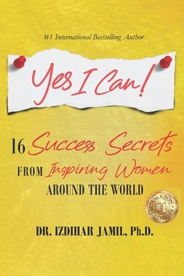 Yes I Can!: 16 Success Secrets of Inspiring Women from Around the World by Izdihar Jamil