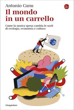 Il mondo in un carrello. Come la nostra spesa cambia le sorti di ecologia, economia e cultura by Antonio Canu