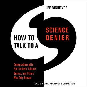 How to Talk to a Science Denier: Conversations with Flat Earthers, Climate Deniers, and Others Who Defy Reason by Lee McIntyre