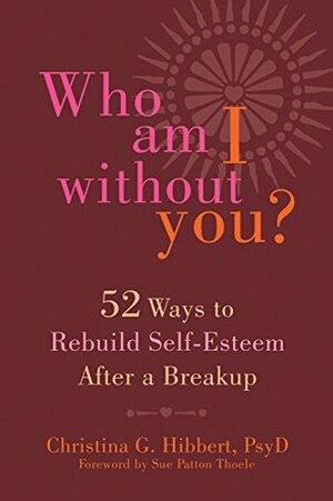 Who Am I Without You?: Fifty-Two Ways to Rebuild Self-Esteem After a Breakup by Sue Patton Thoele, Christina G. Hibbert