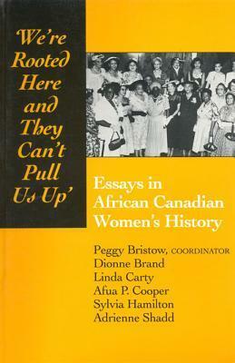 We're Rooted Here and They Can't Pull Us Up: Essays in African Canadian Women's History by Afua Cooper, Sylvia D. Hamilton, Peggy Bristow, Linda Carty, Adrienne Shadd