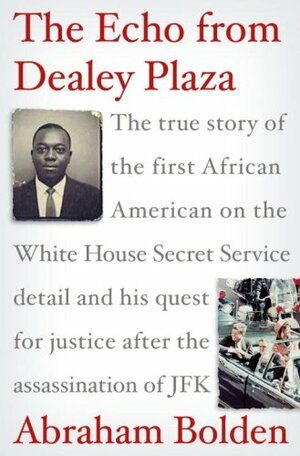 The Echo from Dealey Plaza: the True Story of the First African American on the White House Secret Service Detail and His Quest for Justice After the Assassination of JFK by Abraham Bolden