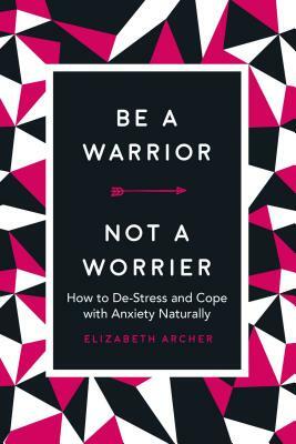 Be a Warrior, Not a Worrier: How to De-Stress and Cope with Anxiety Naturally by Elizabeth Archer