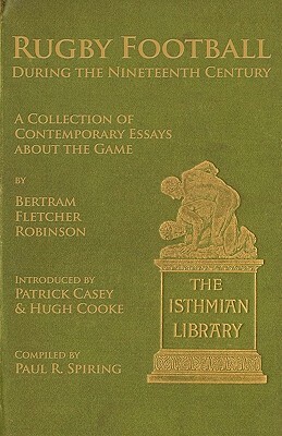 Rugby Football During the Nineteenth Century: A Collection of Contemporary Essays about the Game by Bertram Fletcher Robinson by Paul R. Spiring, Patrick Casey