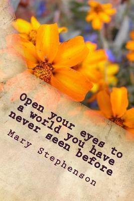 Open your eyes to a world you have never seen before: Looking through eyes that see how beautiful the world really is by Mary Stephenson