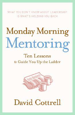 Monday Morning Mentoring: Ten Lessons to Guide You Up the Ladder by David Cottrell