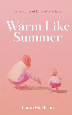 Warm Like Summer: Little Stories of Early Motherhood by Karen McMillan