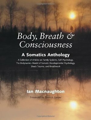 Body, Breath, and Consciousness: A Somatics Anthology by Peter A. Levine, Ian MacNaughton
