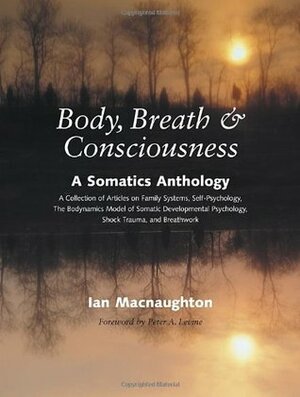 Body, Breath, and Consciousness: A Somatics Anthology by Ian MacNaughton, Peter A. Levine