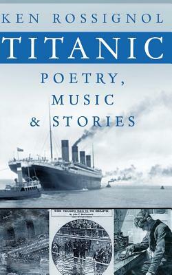 Titanic Poetry, Music & Stories by Ken Rossignol