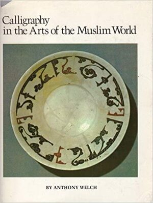 Calligraphy in the Arts of the Muslim World by Anthony Welch