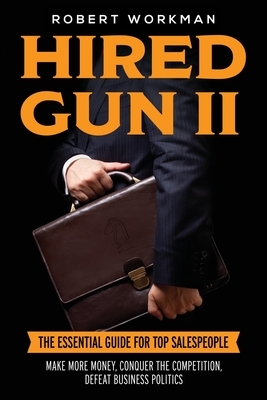 Hired Gun II: The Essential Guide for Top Salespeople to Make More Money, Conquer the Competition, and Defeat Business Politics by Robert Workman