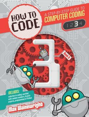 How to Code Level 3: A Step by Step Guide to Computer Coding by Max Wainewright