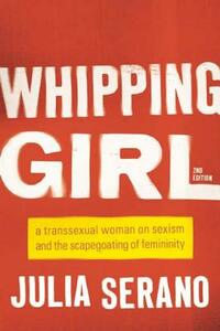 Whipping Girl: A Transsexual Woman on Sexism and the Scapegoating of Femininity by Julia Serano