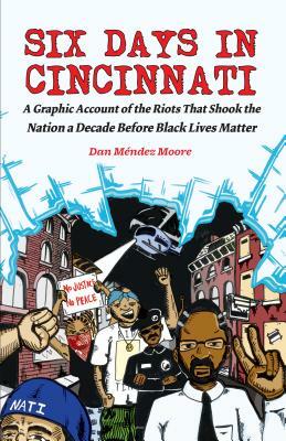 Six Days in Cincinnati: A Graphic Account of the Riots That Shook the Nation a Decade Before Black Lives Matter by 