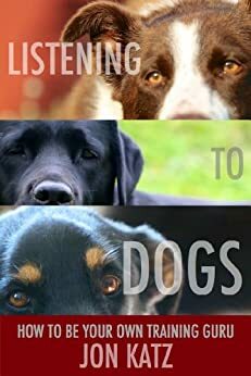 Listening to Dogs: How to Be Your Own Training Guru by Jon Katz